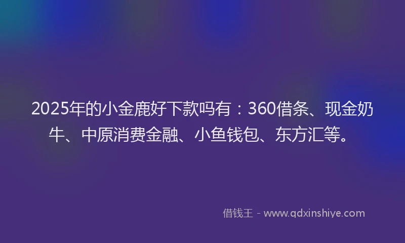 2025年的小金鹿好下款吗有：360借条、现金奶牛、中原消费金融、小鱼钱包、东方汇等。
