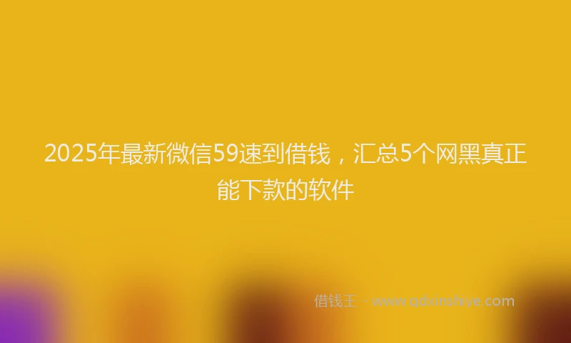 2025年最新微信59速到借钱，汇总5个网黑真正能下款的软件