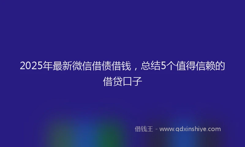 2025年最新微信借债借钱，总结5个值得信赖的借贷口子
