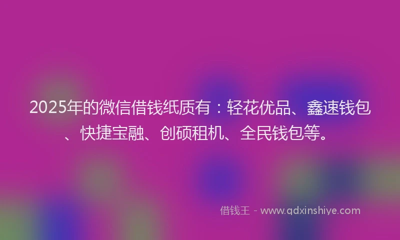 2025年的微信借钱纸质有：轻花优品、鑫速钱包、快捷宝融、创硕租机、全民钱包等。
