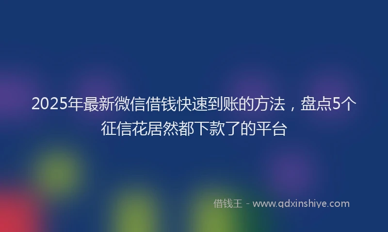 2025年最新微信借钱快速到账的方法，盘点5个征信花居然都下款了的平台