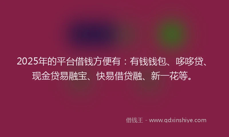 2025年的平台借钱方便有：有钱钱包、哆哆贷、现金贷易融宝、快易借贷融、新一花等。