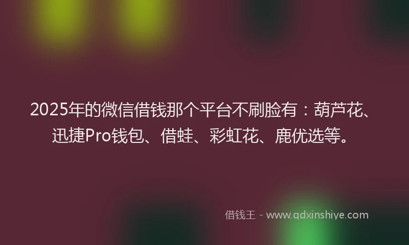 2025年的微信借钱那个平台不刷脸有：葫芦花、迅捷Pro钱包、借蛙、彩虹花、鹿优选等。