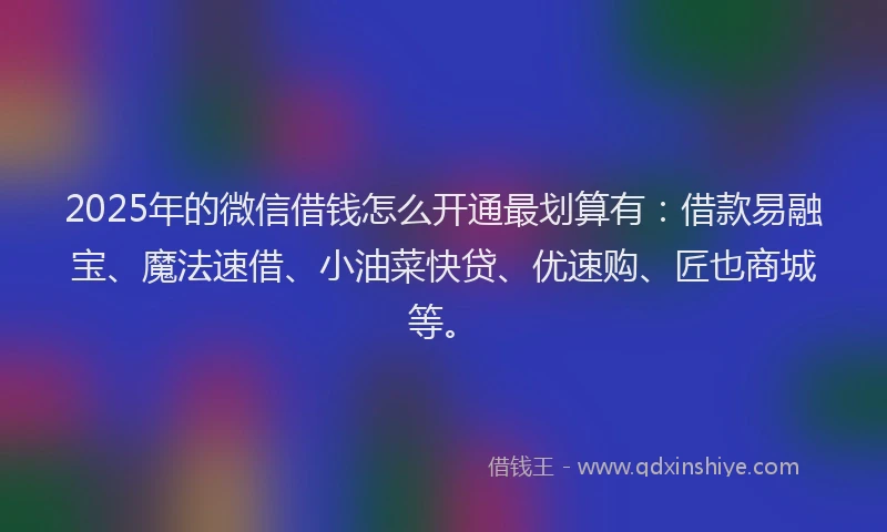 2025年的微信借钱怎么开通最划算有：借款易融宝、魔法速借、小油菜快贷、优速购、匠也商城等。