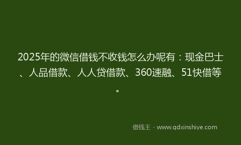 2025年的微信借钱不收钱怎么办呢有：现金巴士、人品借款、人人贷借款、360速融、51快借等。