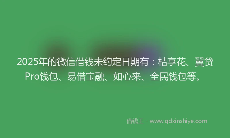 2025年的微信借钱未约定日期有：桔享花、翼贷Pro钱包、易借宝融、如心来、全民钱包等。