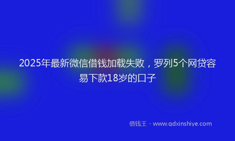 2025年最新微信借钱加载失败，罗列5个网贷容易下款18岁的口子
