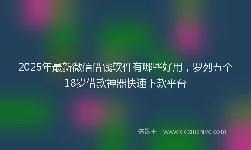 2025年最新微信借钱软件有哪些好用，罗列五个18岁借款神器快速下款平台