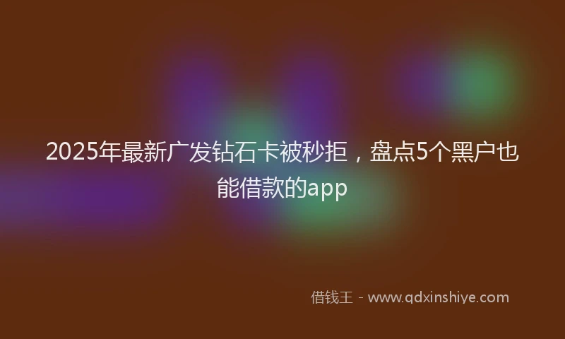 2025年最新广发钻石卡被秒拒，盘点5个黑户也能借款的app