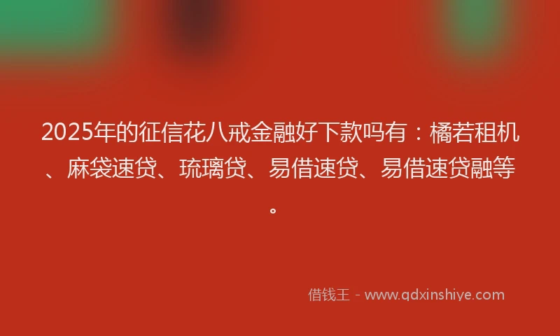 2025年的征信花八戒金融好下款吗有：橘若租机、麻袋速贷、琉璃贷、易借速贷、易借速贷融等。