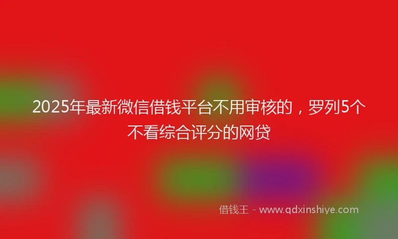 2025年最新微信借钱平台不用审核的，罗列5个不看综合评分的网贷