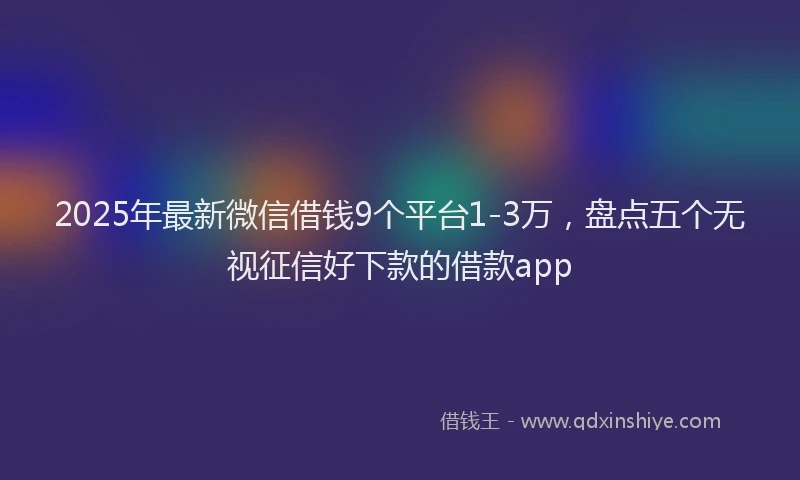 2025年最新微信借钱9个平台1-3万，盘点五个无视征信好下款的借款app