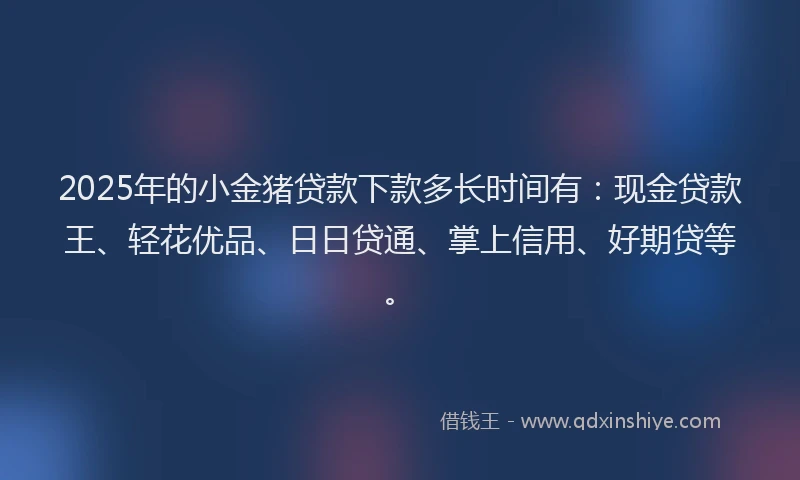 2025年的小金猪贷款下款多长时间有：现金贷款王、轻花优品、日日贷通、掌上信用、好期贷等。
