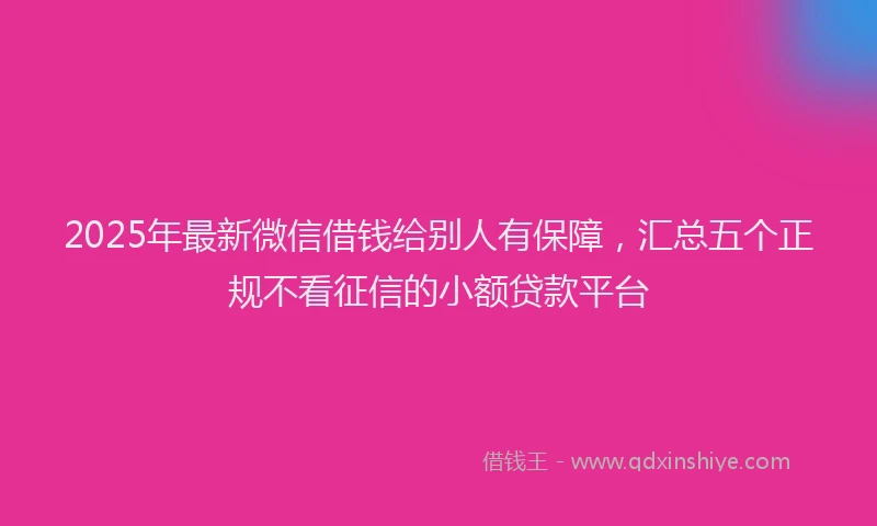 2025年最新微信借钱给别人有保障，汇总五个正规不看征信的小额贷款平台