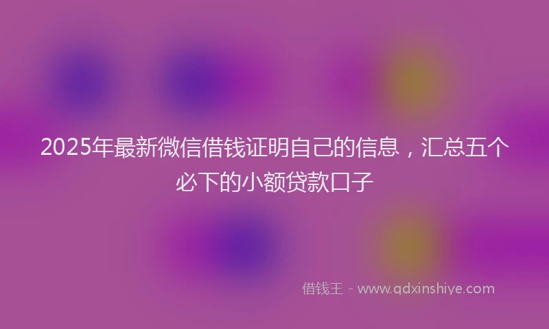 2025年最新微信借钱证明自己的信息，汇总五个必下的小额贷款口子