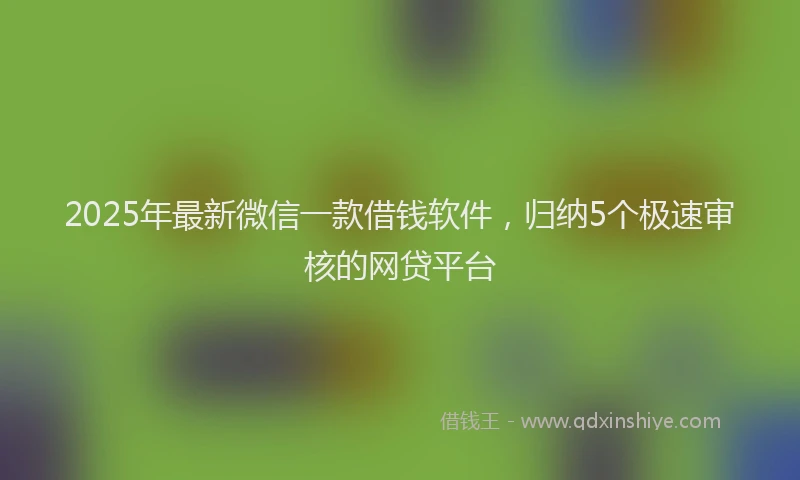 2025年最新微信一款借钱软件，归纳5个极速审核的网贷平台