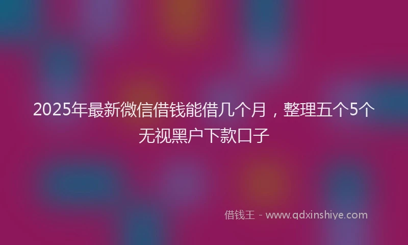 2025年最新微信借钱能借几个月，整理五个5个无视黑户下款口子