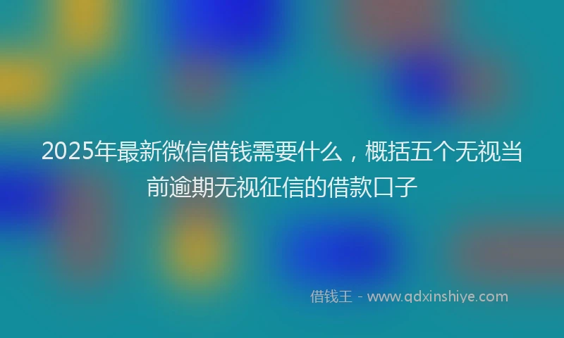 2025年最新微信借钱需要什么，概括五个无视当前逾期无视征信的借款口子