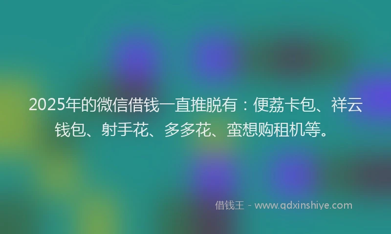 2025年的微信借钱一直推脱有：便荔卡包、祥云钱包、射手花、多多花、蛮想购租机等。