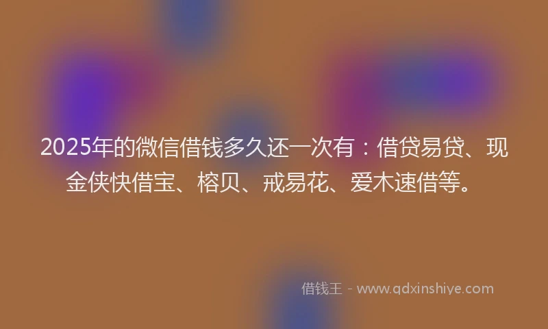 2025年的微信借钱多久还一次有：借贷易贷、现金侠快借宝、榕贝、戒易花、爱木速借等。