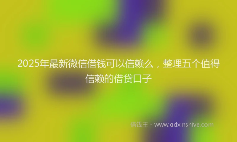 2025年最新微信借钱可以信赖么，整理五个值得信赖的借贷口子
