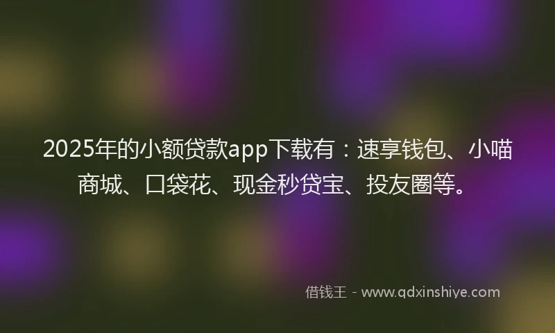 2025年的小额贷款app下载有：速享钱包、小喵商城、口袋花、现金秒贷宝、投友圈等。