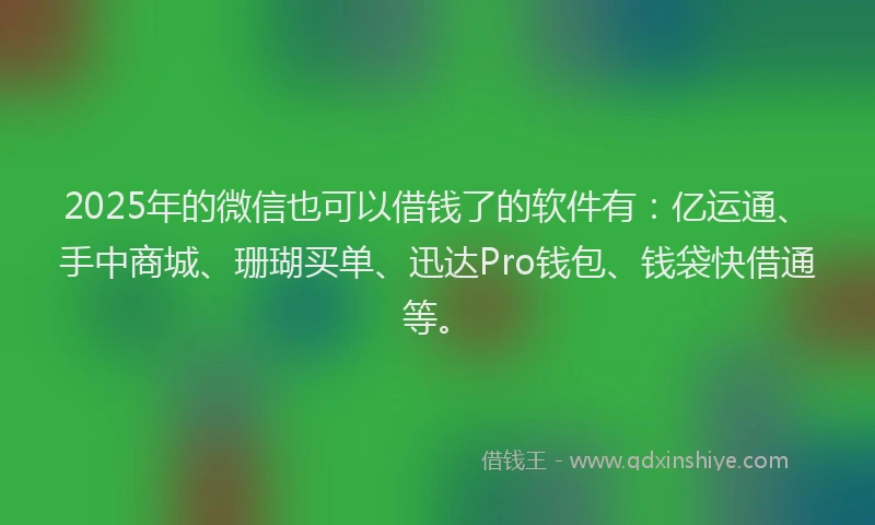 2025年的微信也可以借钱了的软件有：亿运通、手中商城、珊瑚买单、迅达Pro钱包、钱袋快借通等。