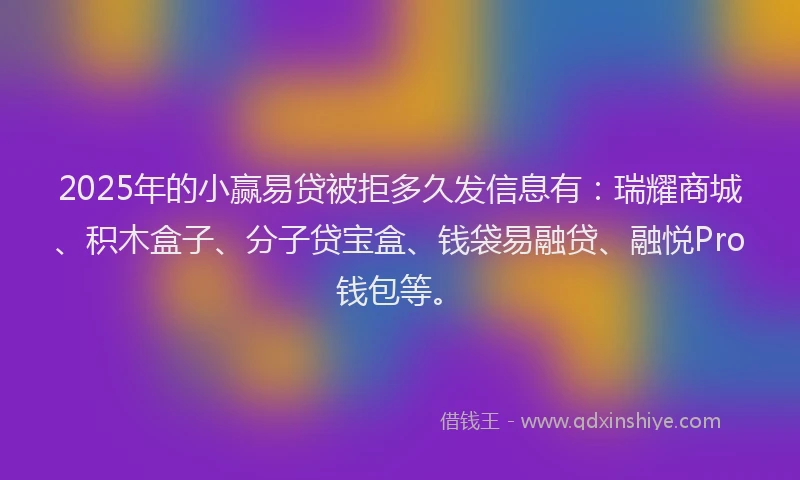 2025年的小赢易贷被拒多久发信息有：瑞耀商城、积木盒子、分子贷宝盒、钱袋易融贷、融悦Pro钱包等。