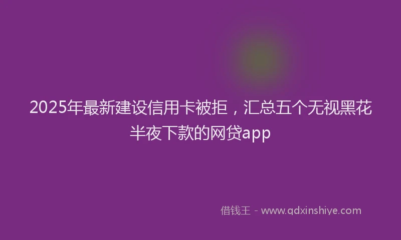 2025年最新建设信用卡被拒，汇总五个无视黑花半夜下款的网贷app