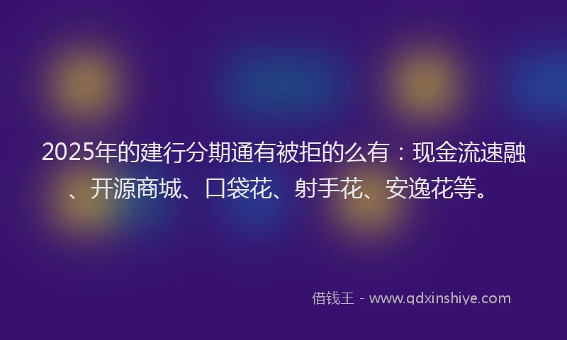 2025年的建行分期通有被拒的么有：现金流速融、开源商城、口袋花、射手花、安逸花等。