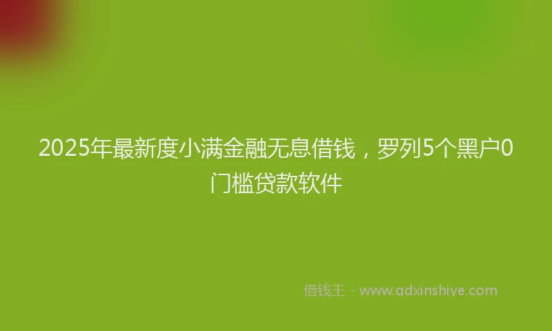 2025年最新度小满金融无息借钱，罗列5个黑户0门槛贷款软件