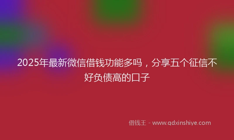 2025年最新微信借钱功能多吗，分享五个征信不好负债高的口子