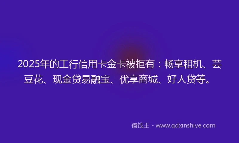 2025年的工行信用卡金卡被拒有：畅享租机、芸豆花、现金贷易融宝、优享商城、好人贷等。