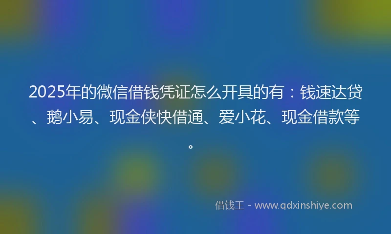 2025年的微信借钱凭证怎么开具的有：钱速达贷、鹅小易、现金侠快借通、爱小花、现金借款等。