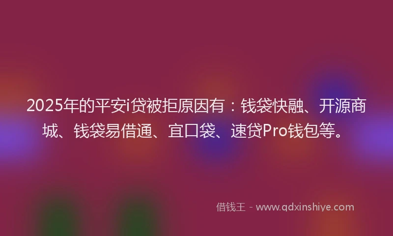 2025年的平安i贷被拒原因有：钱袋快融、开源商城、钱袋易借通、宜口袋、速贷Pro钱包等。