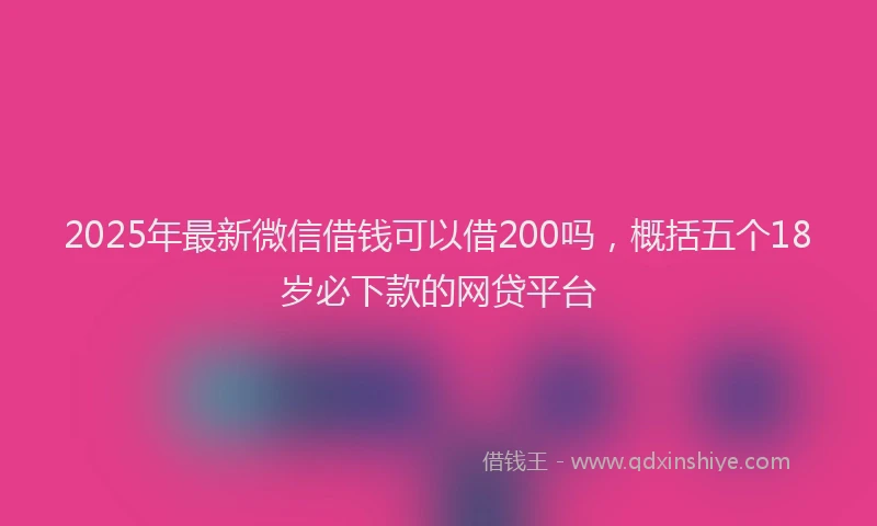 2025年最新微信借钱可以借200吗，概括五个18岁必下款的网贷平台