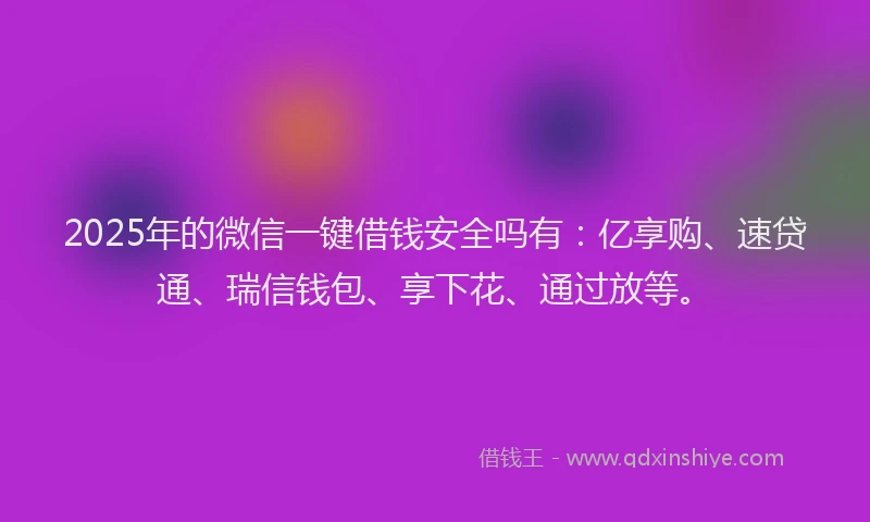 2025年的微信一键借钱安全吗有：亿享购、速贷通、瑞信钱包、享下花、通过放等。