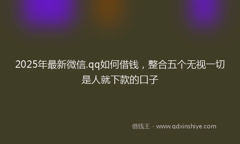 2025年最新微信.qq如何借钱，整合五个无视一切是人就下款的口子