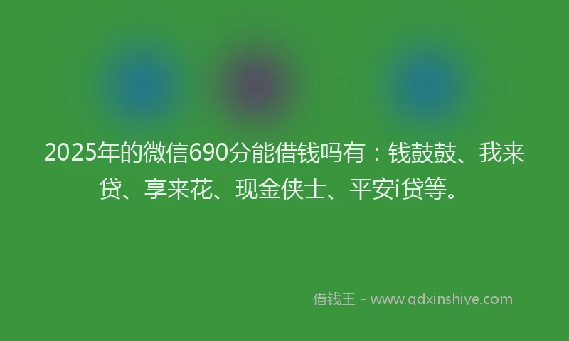 2025年的微信690分能借钱吗有：钱鼓鼓、我来贷、享来花、现金侠士、平安i贷等。