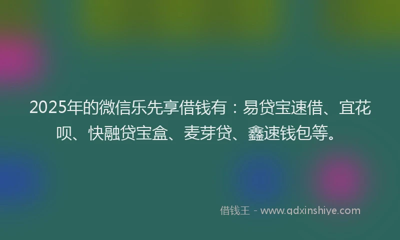 2025年的微信乐先享借钱有：易贷宝速借、宜花呗、快融贷宝盒、麦芽贷、鑫速钱包等。