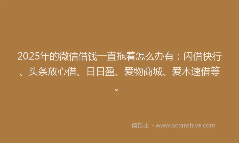 2025年的微信借钱一直拖着怎么办有：闪借快行、头条放心借、日日盈、爱物商城、爱木速借等。