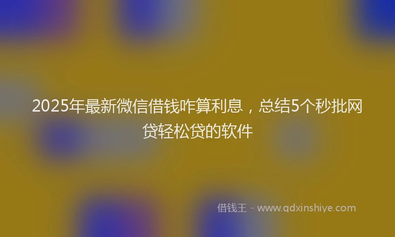 2025年最新微信借钱咋算利息，总结5个秒批网贷轻松贷的软件