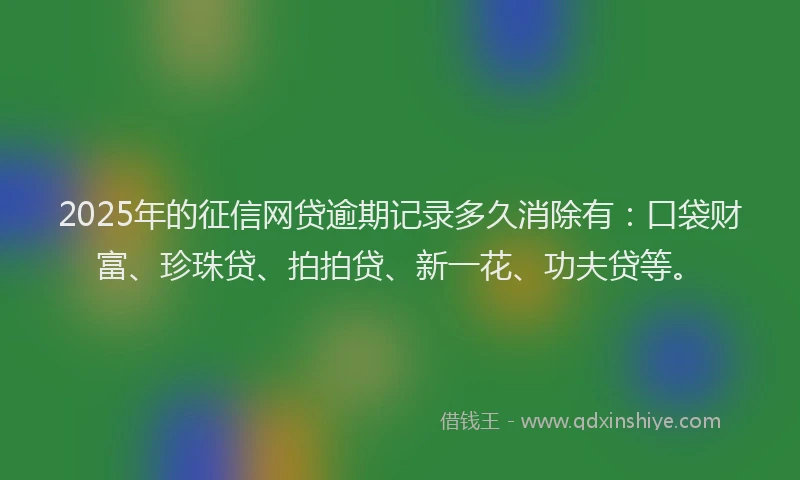 2025年的征信网贷逾期记录多久消除有：口袋财富、珍珠贷、拍拍贷、新一花、功夫贷等。
