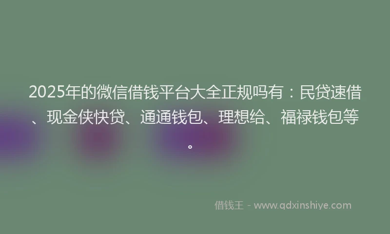 2025年的微信借钱平台大全正规吗有：民贷速借、现金侠快贷、通通钱包、理想给、福禄钱包等。
