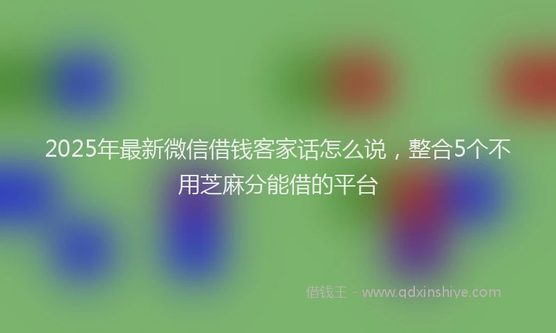 2025年最新微信借钱客家话怎么说，整合5个不用芝麻分能借的平台