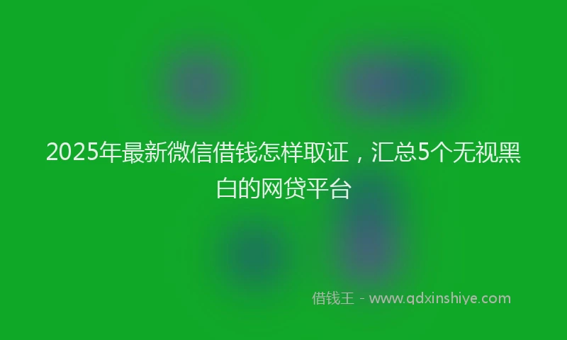 2025年最新微信借钱怎样取证，汇总5个无视黑白的网贷平台