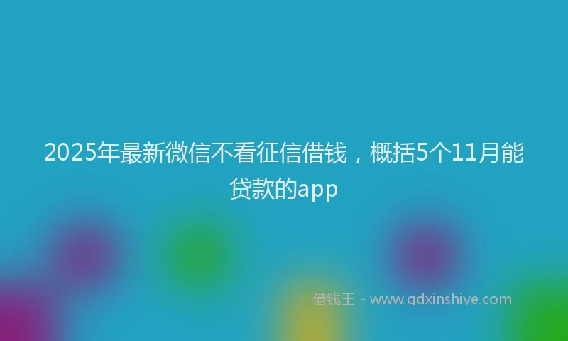 2025年最新微信不看征信借钱，概括5个11月能贷款的app
