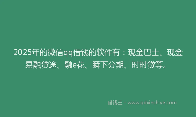 2025年的微信qq借钱的软件有：现金巴士、现金易融贷途、融e花、瞬下分期、时时贷等。