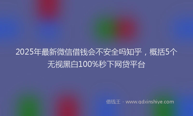 2025年最新微信借钱会不安全吗知乎，概括5个无视黑白100%秒下网贷平台