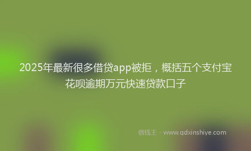2025年最新很多借贷app被拒，概括五个支付宝花呗逾期万元快速贷款口子